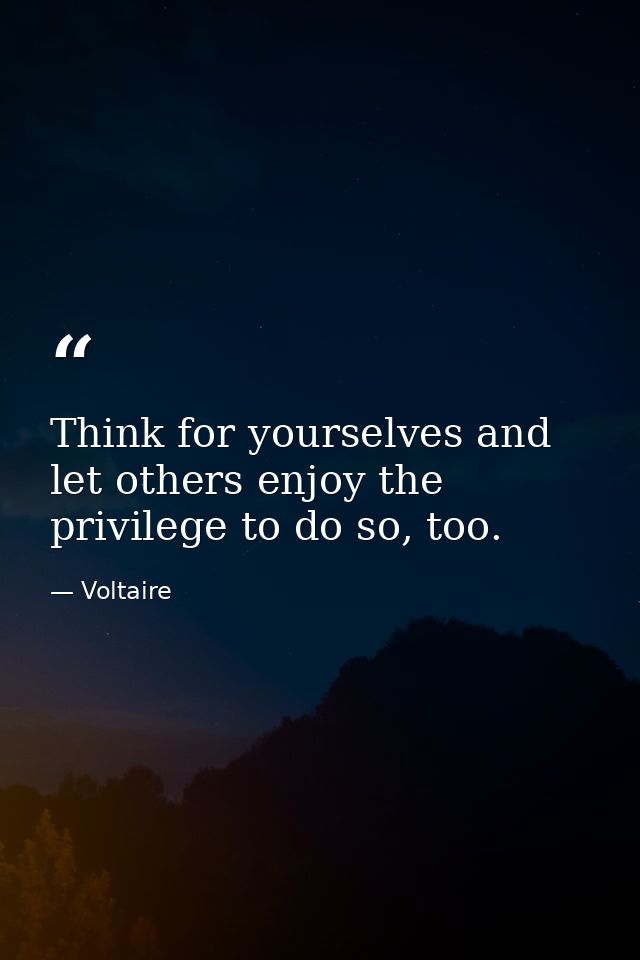 Think for yourselves and let others enjoy the privilege to do so, too. — Voltaire