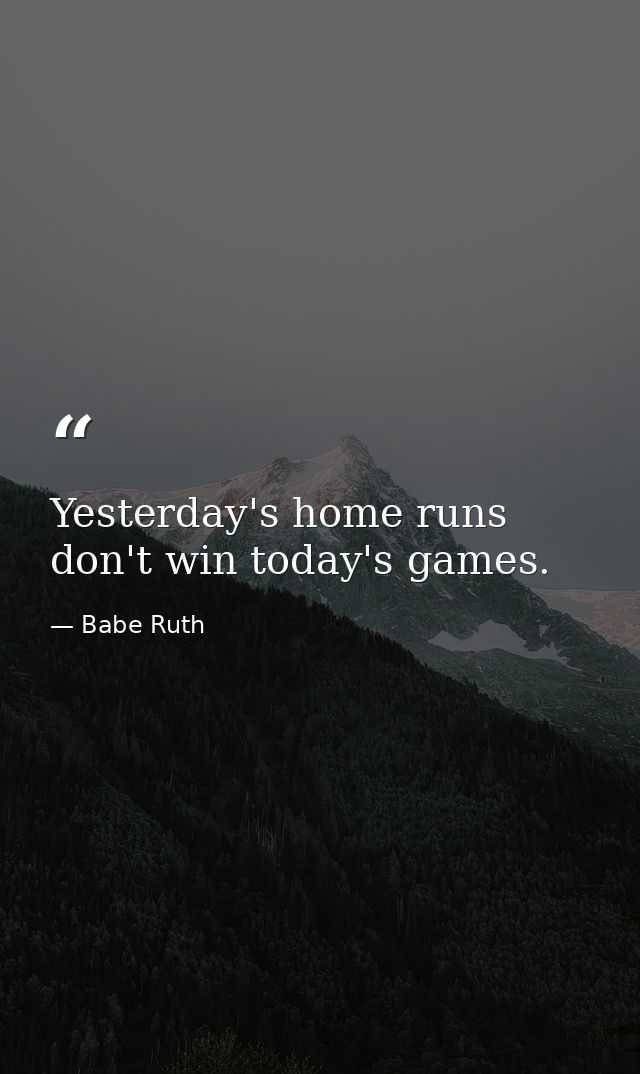 Yesterday's home runs don't win today's games. — Babe Ruth