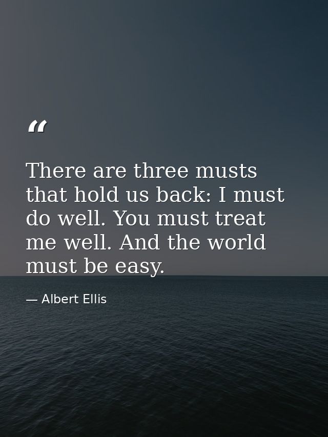 There are three musts that hold us back: I must do well. You must treat me well. And the world must be easy. — Albert Ellis