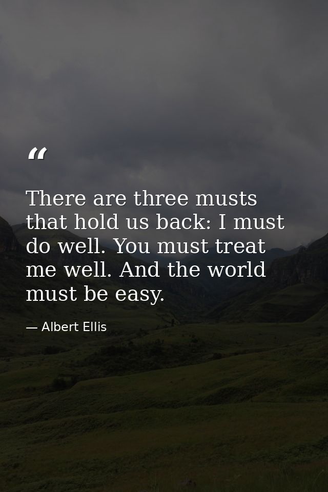 There are three musts that hold us back: I must do well. You must treat me well. And the world must be easy. — Albert Ellis