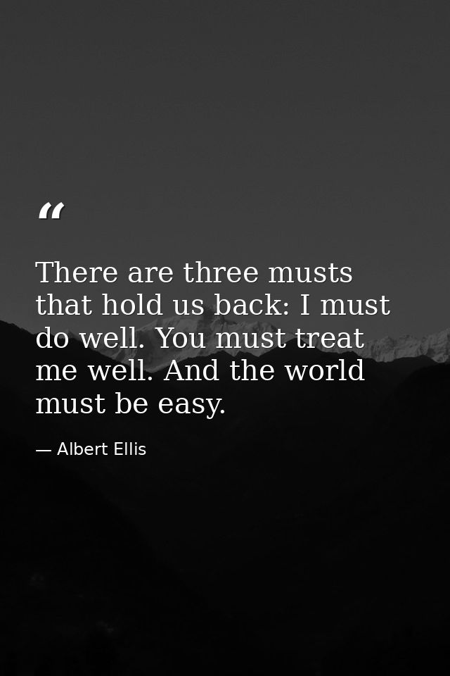 There are three musts that hold us back: I must do well. You must treat me well. And the world must be easy. — Albert Ellis