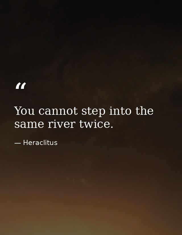 You cannot step into the same river twice. — Heraclitus