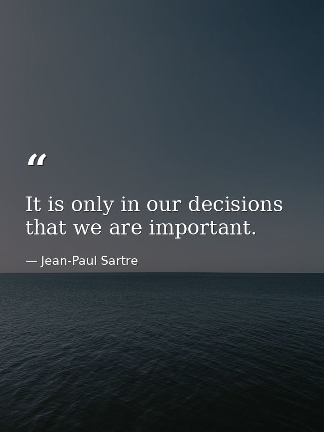 It is only in our decisions that we are important. — Jean-Paul Sartre