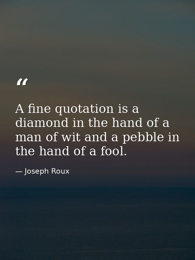 A fine quotation is a diamond in the hand of a man of wit and a pebble in the hand of a fool. — Joseph Roux