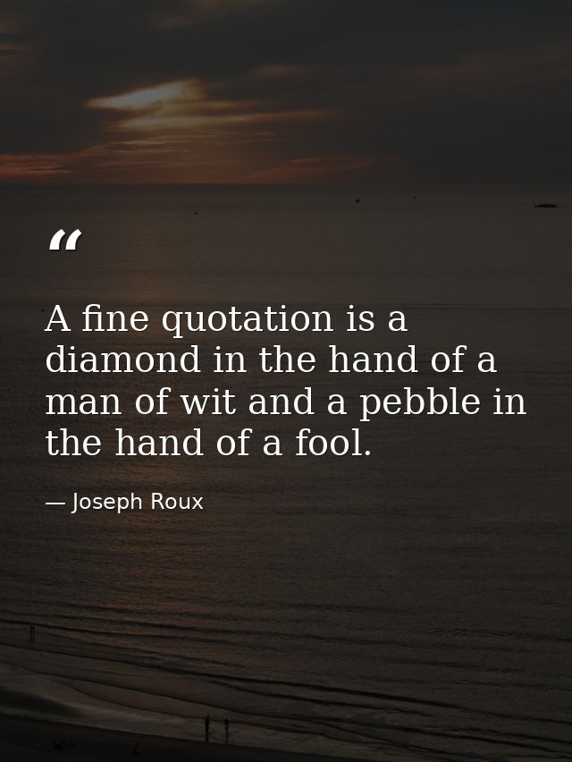 A fine quotation is a diamond in the hand of a man of wit and a pebble in the hand of a fool. — Joseph Roux