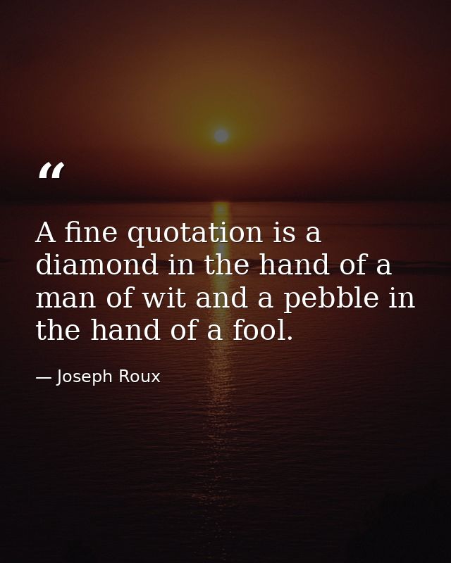 A fine quotation is a diamond in the hand of a man of wit and a pebble in the hand of a fool. — Joseph Roux
