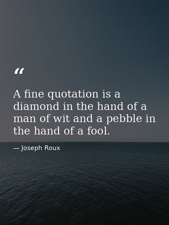 A fine quotation is a diamond in the hand of a man of wit and a pebble in the hand of a fool. — Joseph Roux