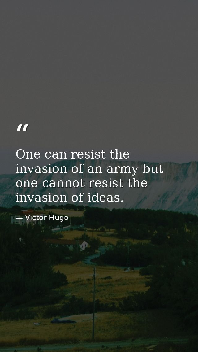 One can resist the invasion of an army but one cannot resist the invasion of ideas. — Victor Hugo