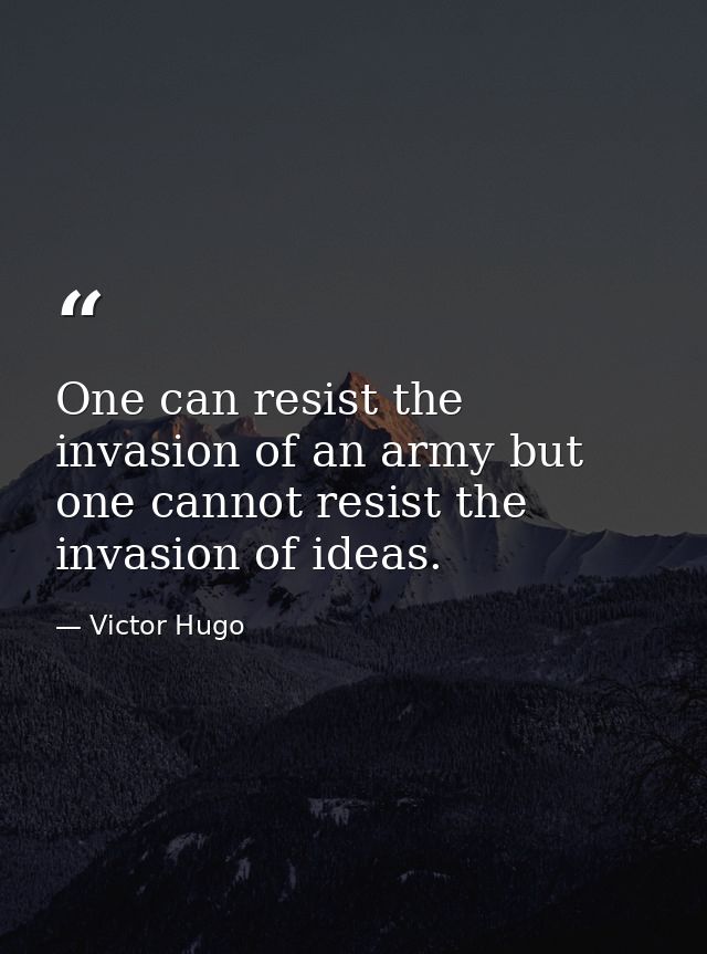 One can resist the invasion of an army but one cannot resist the invasion of ideas. — Victor Hugo