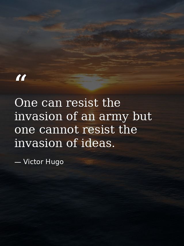 One can resist the invasion of an army but one cannot resist the invasion of ideas. — Victor Hugo