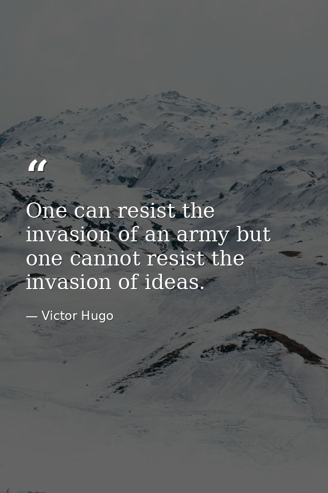 One can resist the invasion of an army but one cannot resist the invasion of ideas. — Victor Hugo