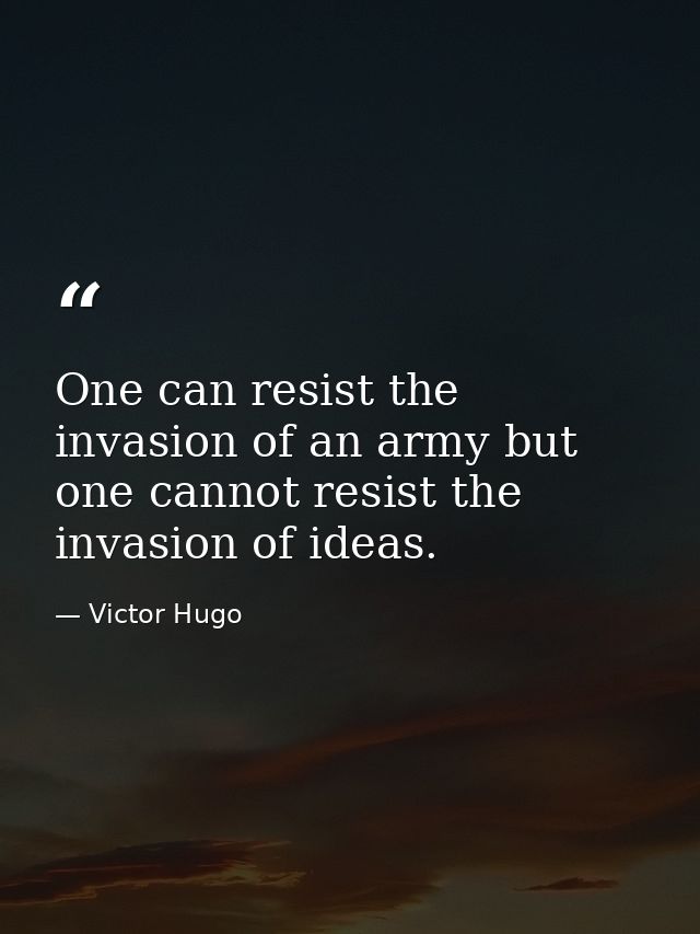 One can resist the invasion of an army but one cannot resist the invasion of ideas. — Victor Hugo