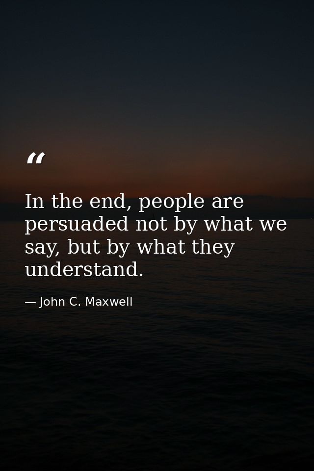 In the end, people are persuaded not by what we say, but by what they understand. — John C. Maxwell