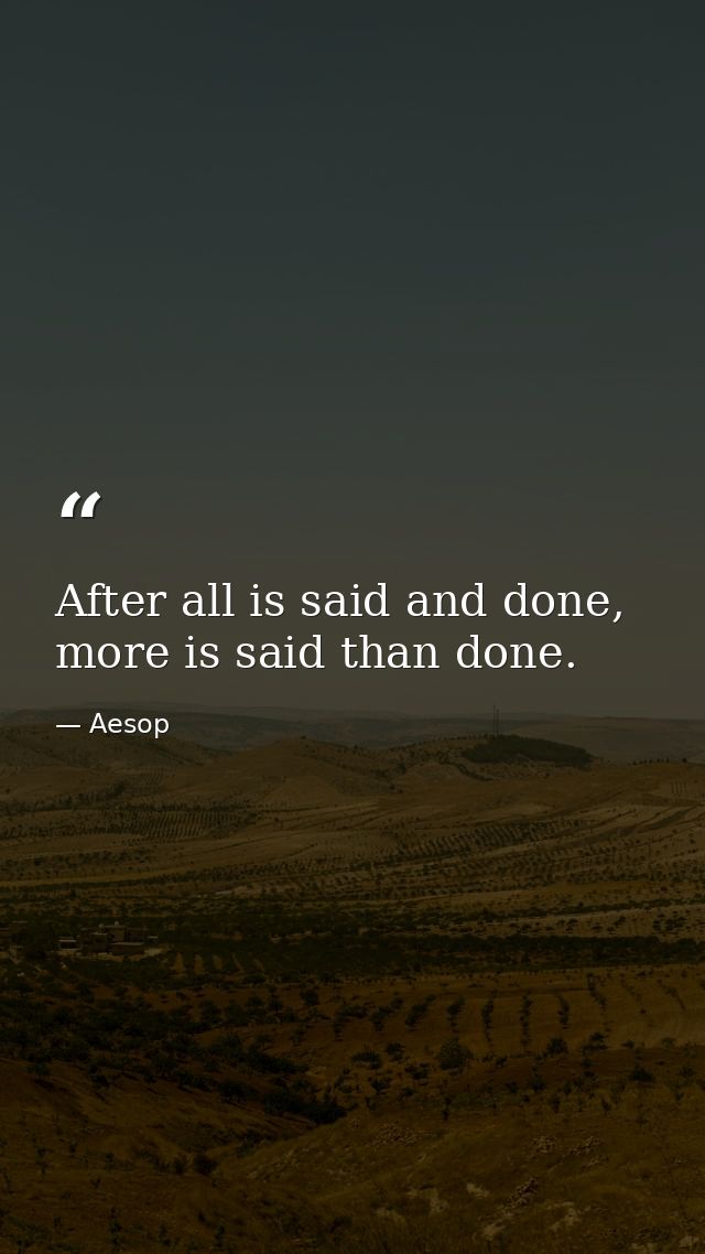 After all is said and done, more is said than done. — Aesop