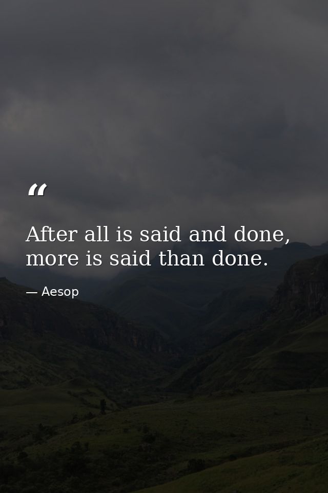 After all is said and done, more is said than done. — Aesop