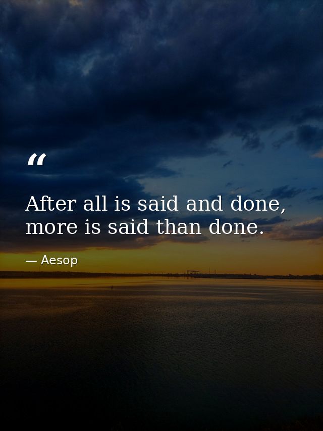 After all is said and done, more is said than done. — Aesop