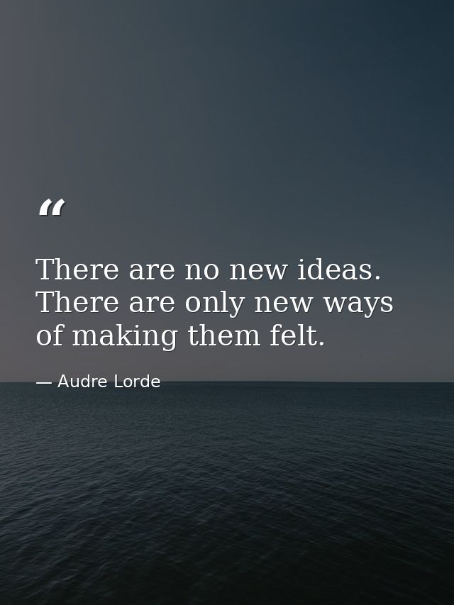 There are no new ideas. There are only new ways of making them felt. — Audre Lorde