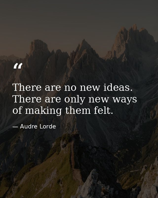 There are no new ideas. There are only new ways of making them felt. — Audre Lorde