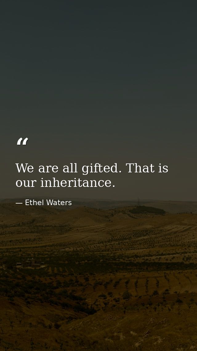 We are all gifted. That is our inheritance. — Ethel Waters