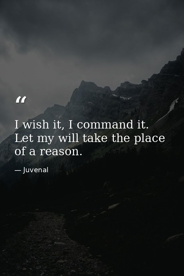 I wish it, I command it. Let my will take the place of a reason. — Juvenal