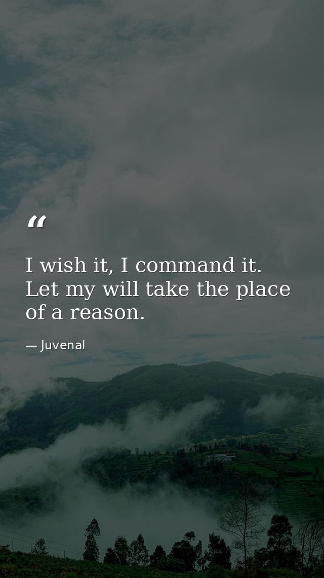I wish it, I command it. Let my will take the place of a reason. — Juvenal