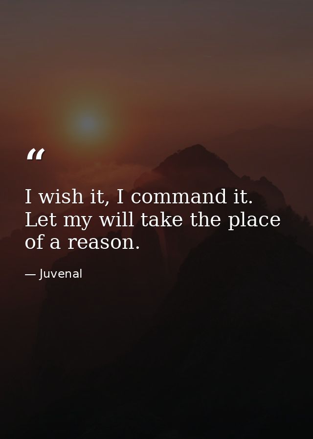 I wish it, I command it. Let my will take the place of a reason. — Juvenal