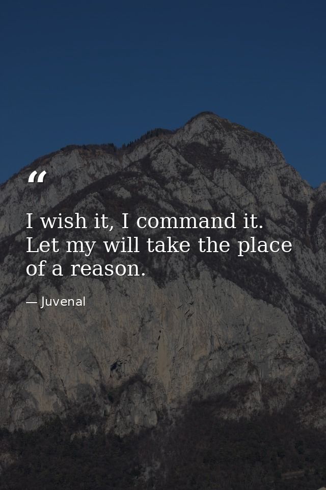I wish it, I command it. Let my will take the place of a reason. — Juvenal