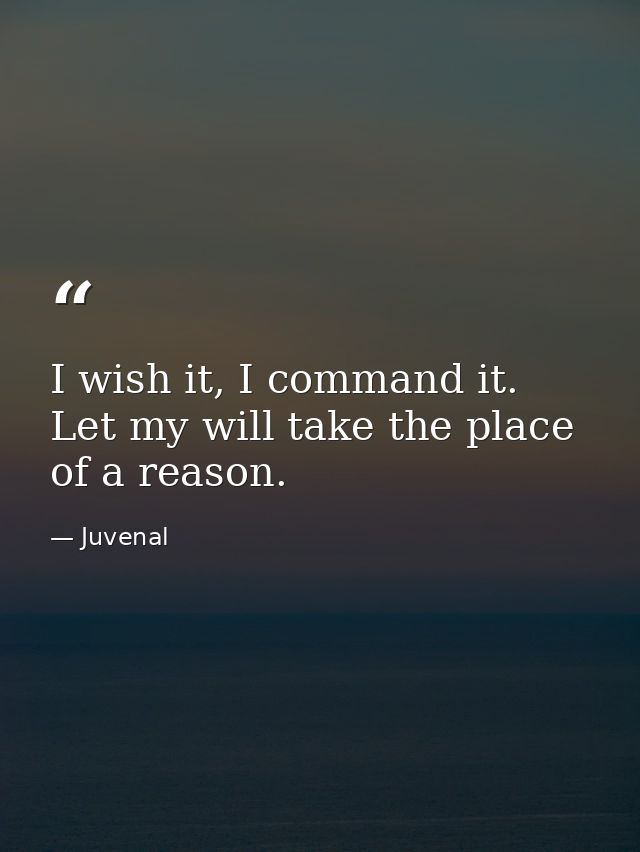 I wish it, I command it. Let my will take the place of a reason. — Juvenal