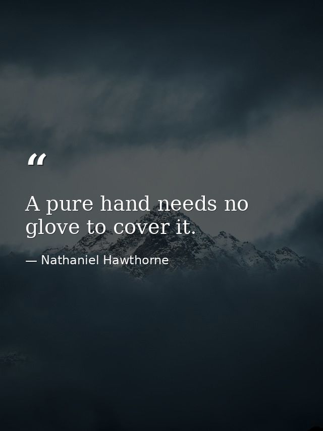 A pure hand needs no glove to cover it. — Nathaniel Hawthorne