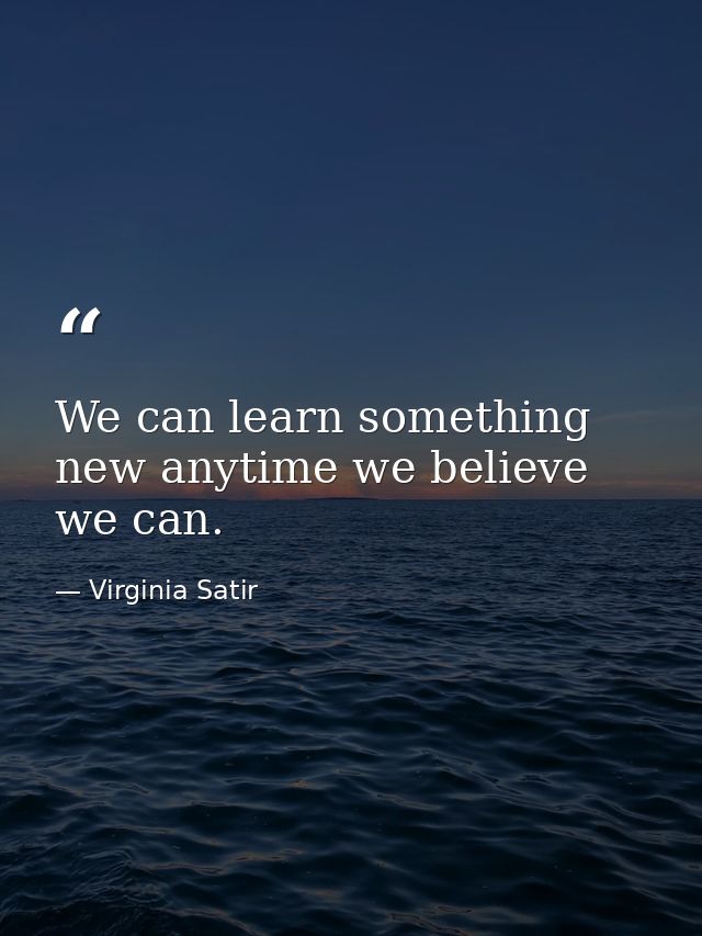 We can learn something new anytime we believe we can. — Virginia Satir