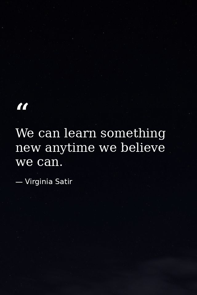 We can learn something new anytime we believe we can. — Virginia Satir