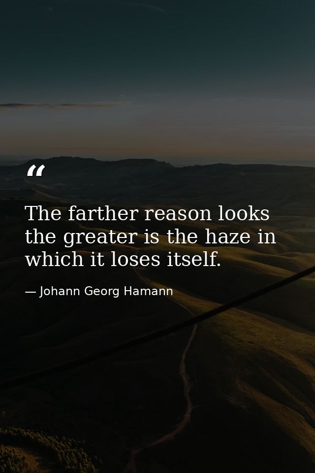 The farther reason looks the greater is the haze in which it loses itself. — Johann Georg Hamann