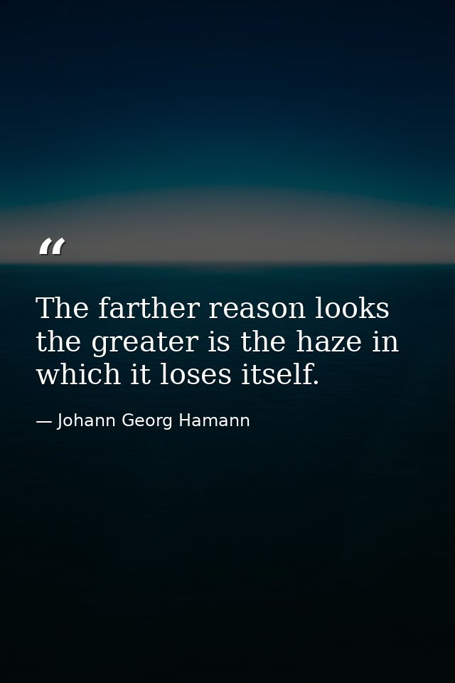 The farther reason looks the greater is the haze in which it loses itself. — Johann Georg Hamann