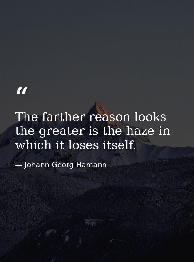 The farther reason looks the greater is the haze in which it loses itself. — Johann Georg Hamann