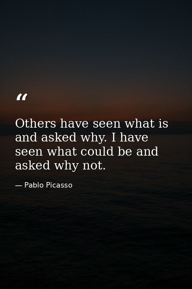 Others have seen what is and asked why. I have seen what could be and asked why not. — Pablo Picasso