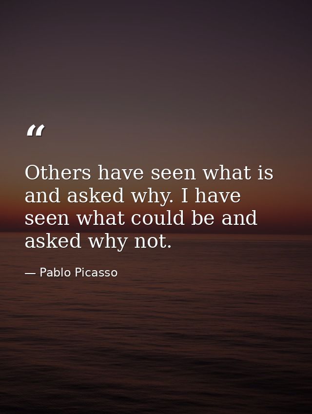 Others have seen what is and asked why. I have seen what could be and asked why not. — Pablo Picasso
