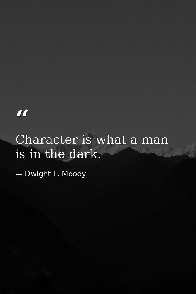 Character is what a man is in the dark. — Dwight L. Moody