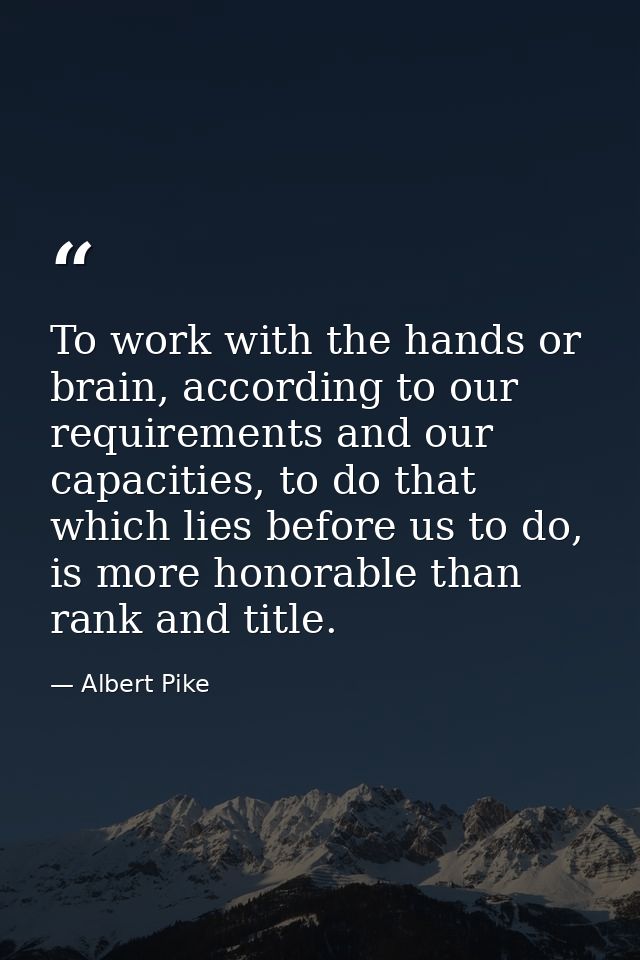 To work with the hands or brain, according to our requirements and our capacities, to do that which lies before us to do — Albert Pike