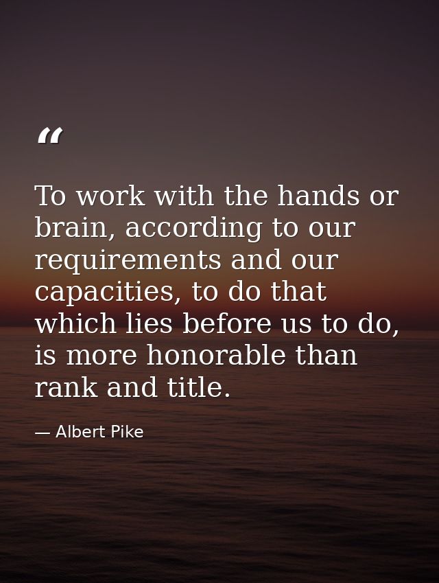 To work with the hands or brain, according to our requirements and our capacities, to do that which lies before us to do — Albert Pike