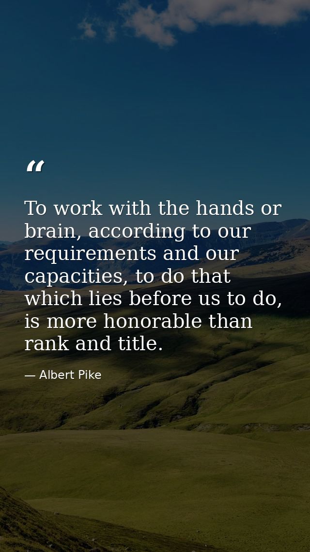 To work with the hands or brain, according to our requirements and our capacities, to do that which lies before us to do — Albert Pike