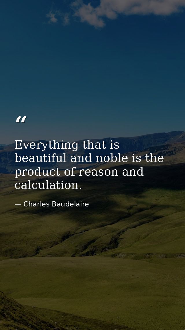 Everything that is beautiful and noble is the product of reason and calculation. — Charles Baudelaire
