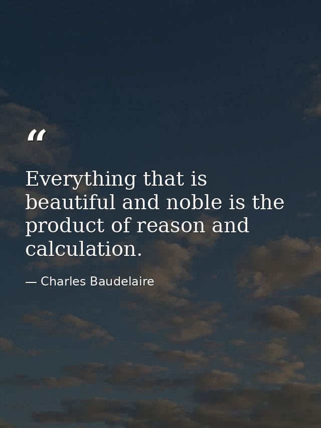 Everything that is beautiful and noble is the product of reason and calculation. — Charles Baudelaire