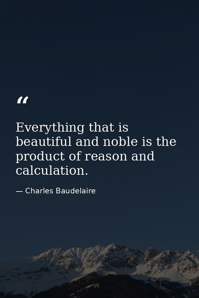 Everything that is beautiful and noble is the product of reason and calculation. — Charles Baudelaire