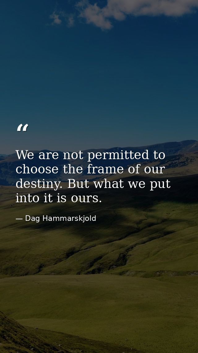 We are not permitted to choose the frame of our destiny. But what we put into it is ours. — Dag Hammarskjold