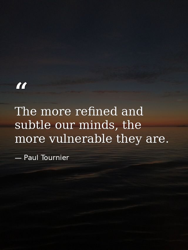 The more refined and subtle our minds, the more vulnerable they are. — Paul Tournier