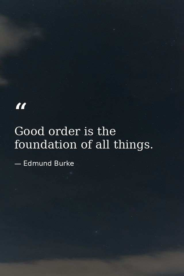 Good order is the foundation of all things. — Edmund Burke