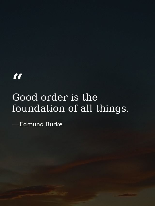 Good order is the foundation of all things. — Edmund Burke