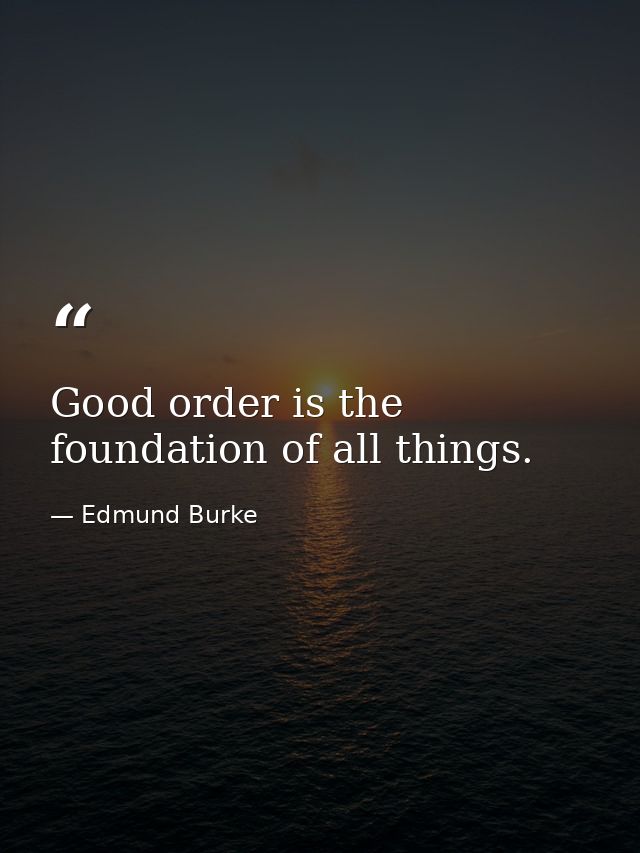 Good order is the foundation of all things. — Edmund Burke