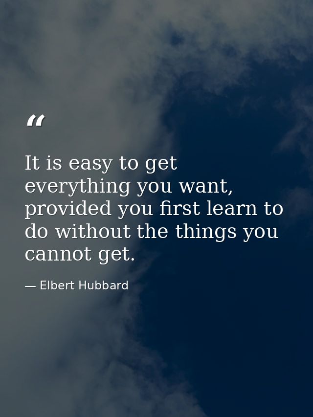 It is easy to get everything you want, provided you first learn to do without the things you cannot get. — Elbert Hubbard