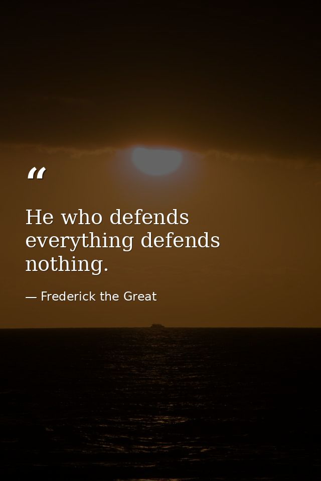 He who defends everything defends nothing. — Frederick the Great